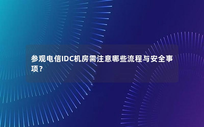 参观电信IDC机房需注意哪些流程与安全事项？