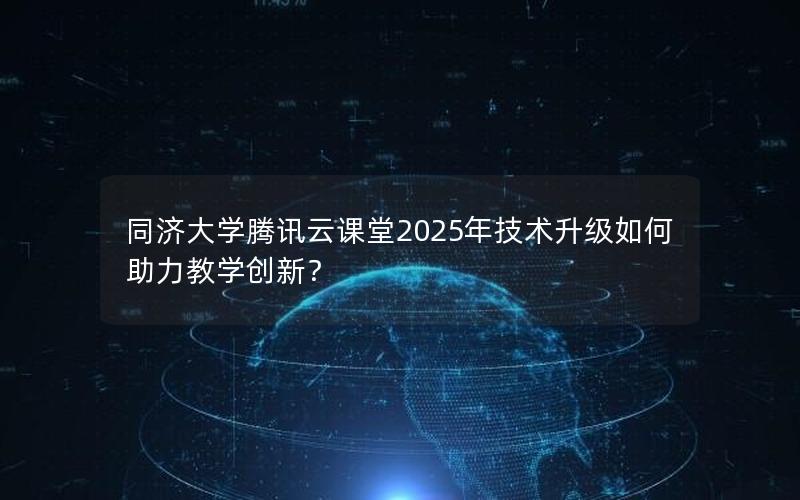 同济大学腾讯云课堂2025年技术升级如何助力教学创新？