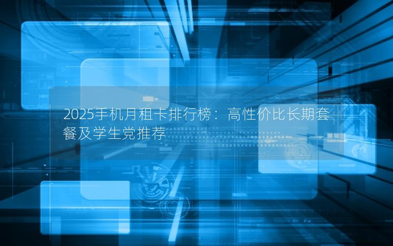 2025手机月租卡排行榜：高性价比长期套餐及学生党推荐