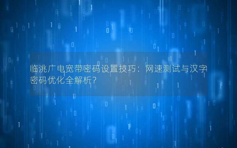 临洮广电宽带密码设置技巧：网速测试与汉字密码优化全解析？