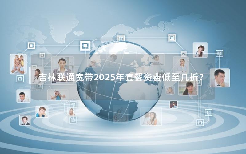 吉林联通宽带2025年套餐资费低至几折？