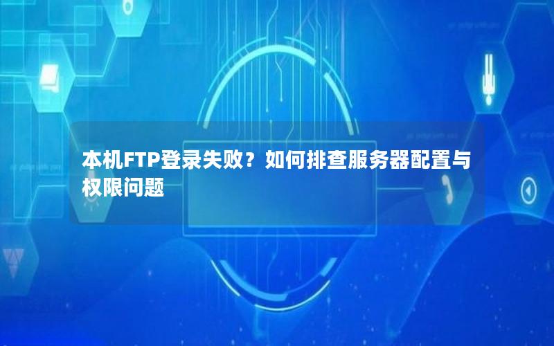 本机FTP登录失败？如何排查服务器配置与权限问题