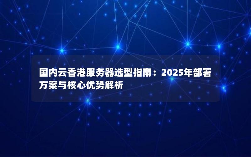 国内云香港服务器选型指南：2025年部署方案与核心优势解析