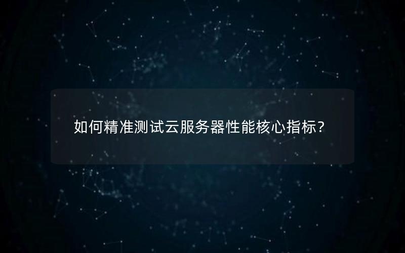 如何精准测试云服务器性能核心指标？