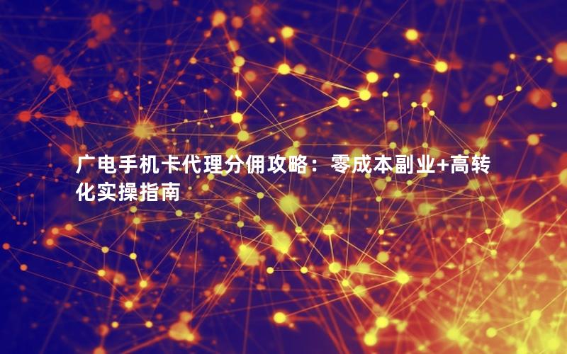 广电手机卡代理分佣攻略：零成本副业+高转化实操指南