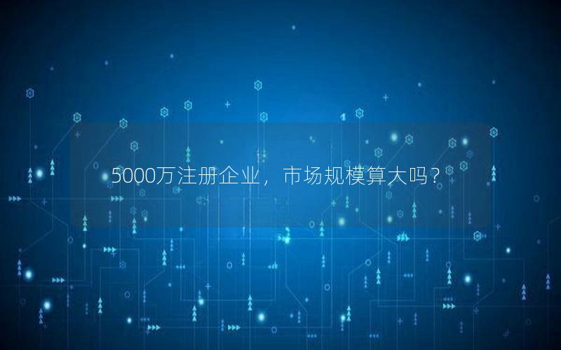 5000万注册企业，市场规模算大吗？