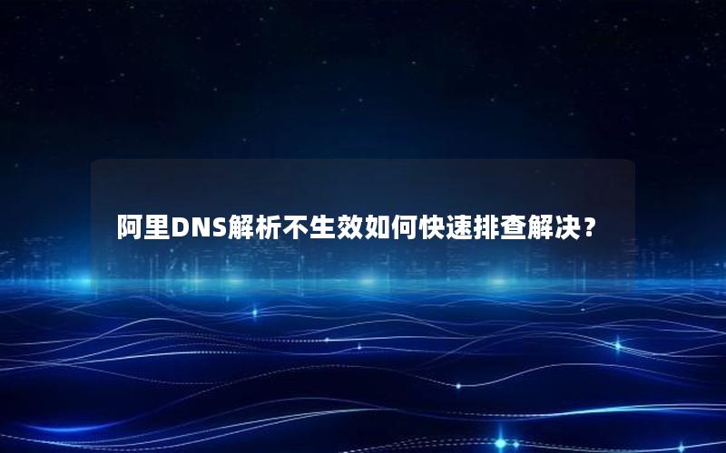 阿里DNS解析不生效如何快速排查解决？