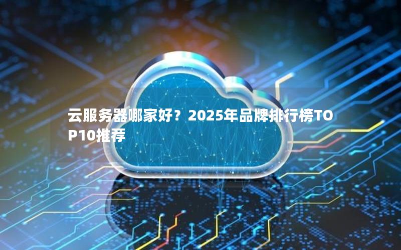 云服务器哪家好？2025年品牌排行榜TOP10推荐