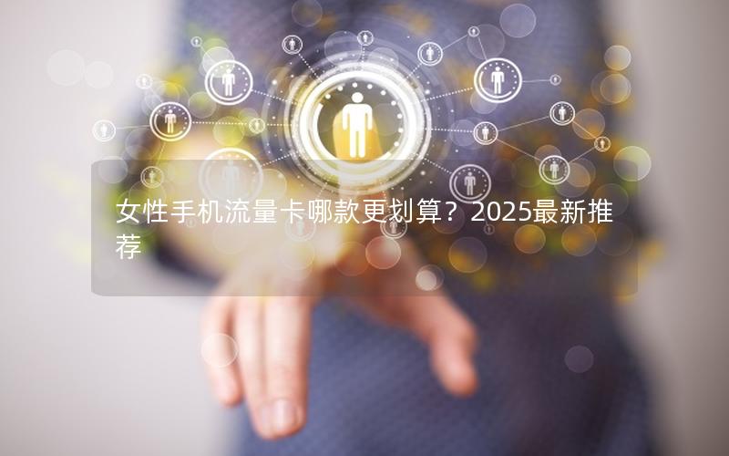 女性手机流量卡哪款更划算？2025最新推荐