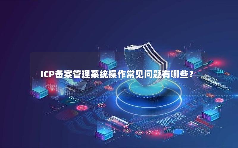 ICP备案管理系统操作常见问题有哪些？