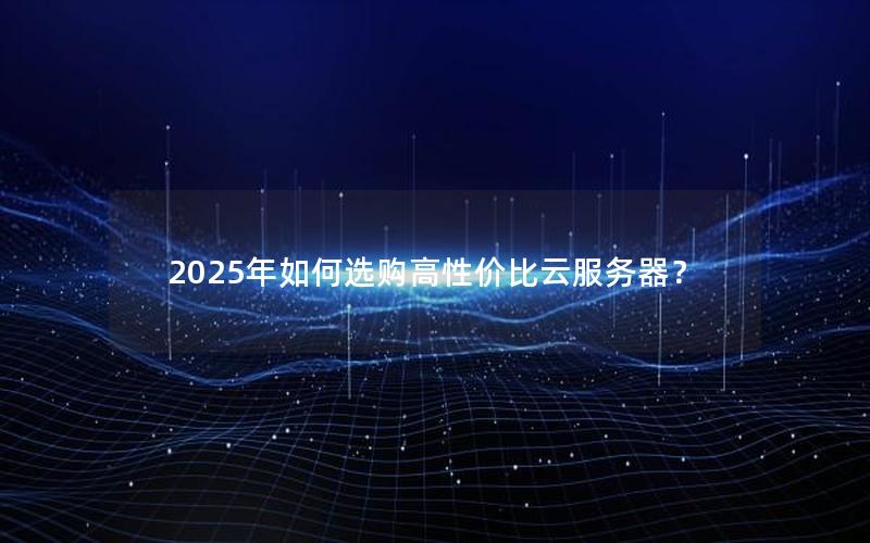 2025年如何选购高性价比云服务器？