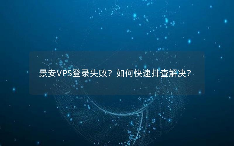 景安VPS登录失败？如何快速排查解决？