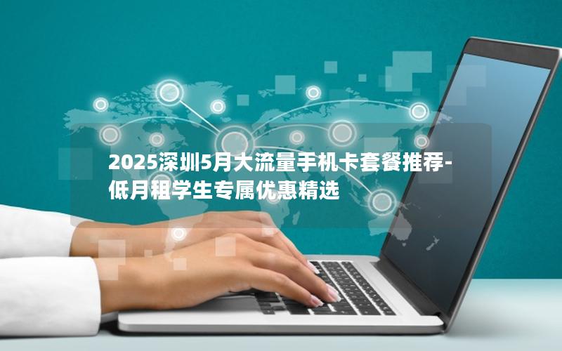 2025深圳5月大流量手机卡套餐推荐-低月租学生专属优惠精选