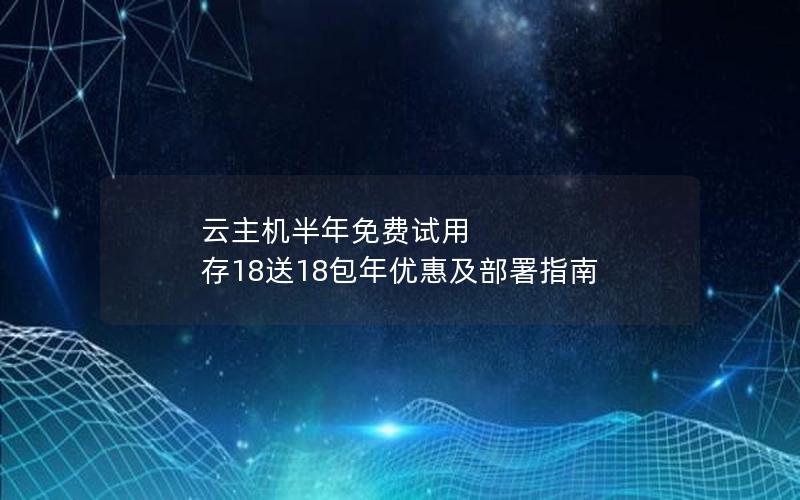 云主机半年免费试用 存18送18包年优惠及部署指南