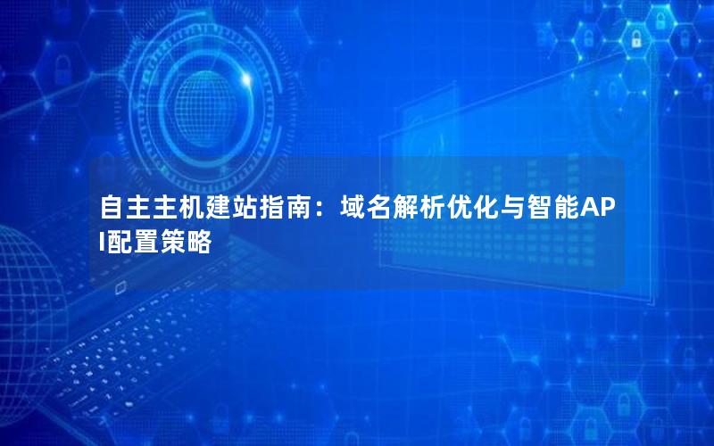 自主主机建站指南：域名解析优化与智能API配置策略