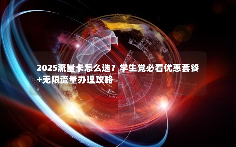 2025流量卡怎么选？学生党必看优惠套餐+无限流量办理攻略