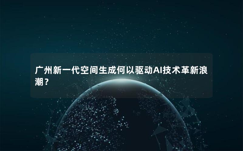 广州新一代空间生成何以驱动AI技术革新浪潮？