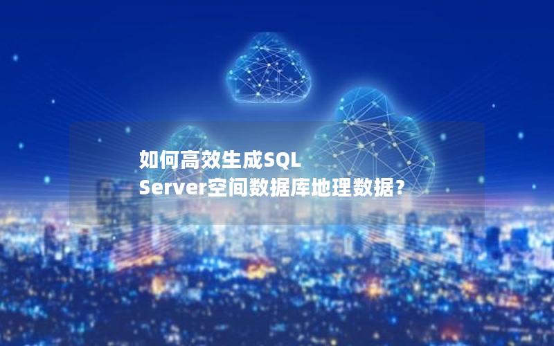 如何高效生成SQL Server空间数据库地理数据？