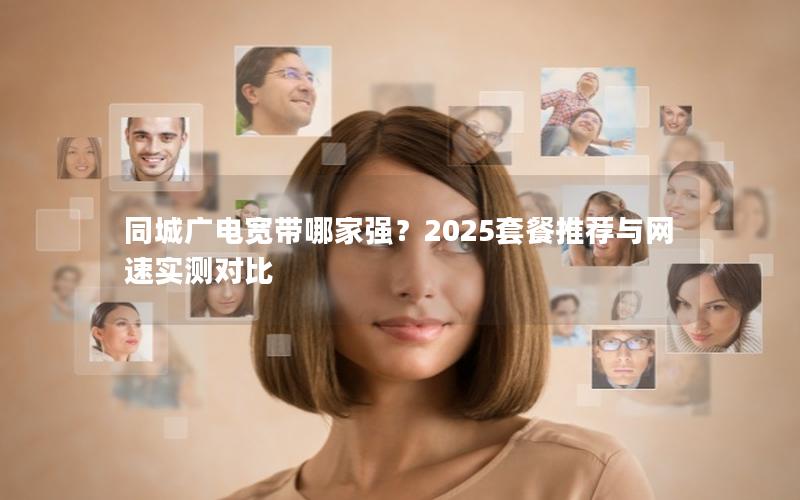 同城广电宽带哪家强？2025套餐推荐与网速实测对比