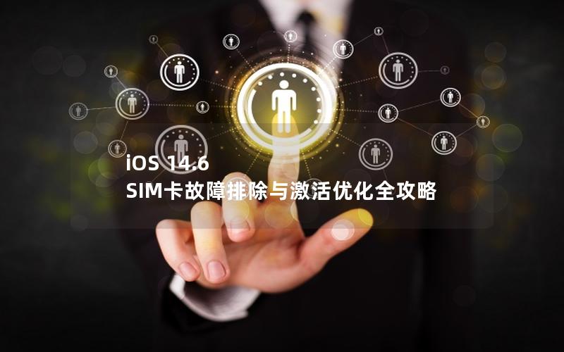 iOS 14.6 SIM卡故障排除与激活优化全攻略