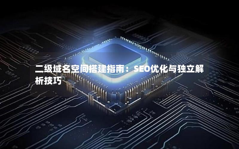 二级域名空间搭建指南：SEO优化与独立解析技巧