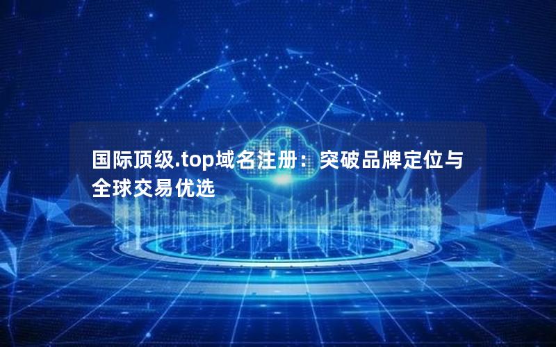 国际顶级.top域名注册：突破品牌定位与全球交易优选