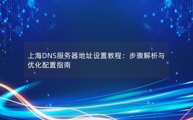 上海DNS服务器地址设置教程：步骤解析与优化配置指南