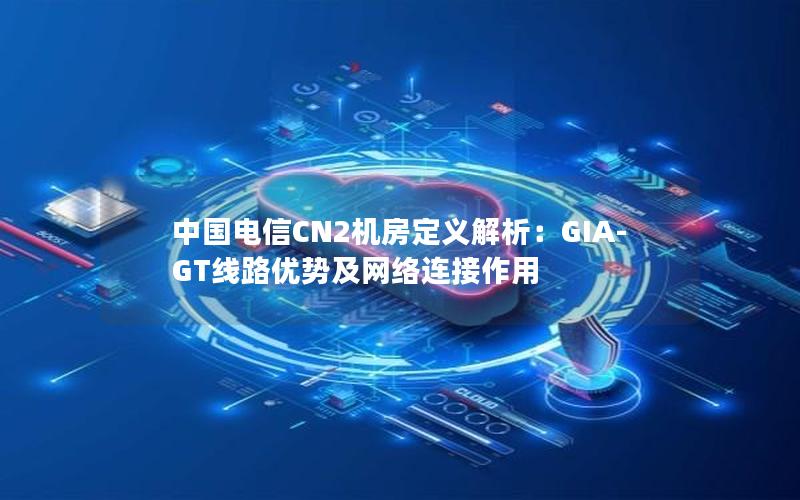 中国电信CN2机房定义解析：GIA-GT线路优势及网络连接作用