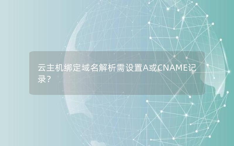 云主机绑定域名解析需设置A或CNAME记录？