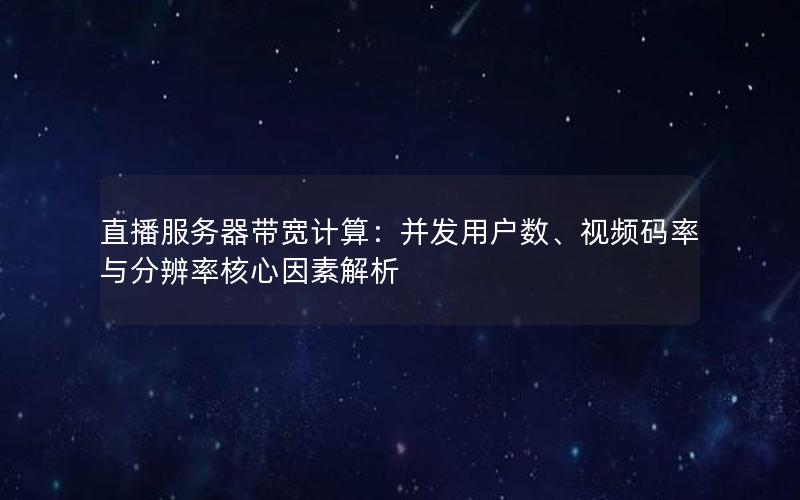 直播服务器带宽计算：并发用户数、视频码率与分辨率核心因素解析