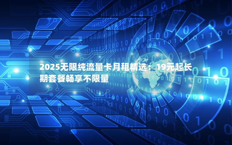 2025无限纯流量卡月租精选：19元起长期套餐畅享不限量