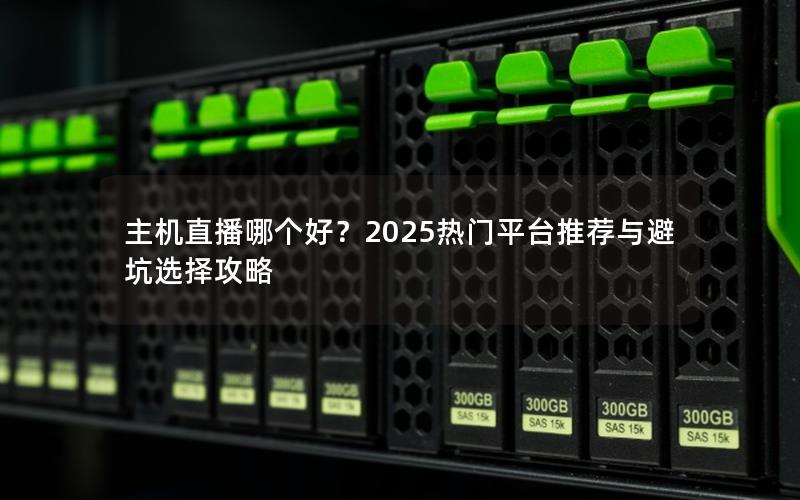 主机直播哪个好？2025热门平台推荐与避坑选择攻略