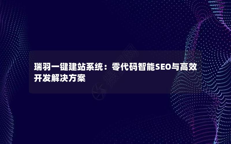 瑞羽一键建站系统：零代码智能SEO与高效开发解决方案