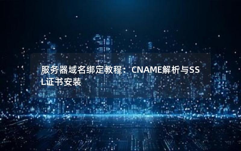 服务器域名绑定教程：CNAME解析与SSL证书安装