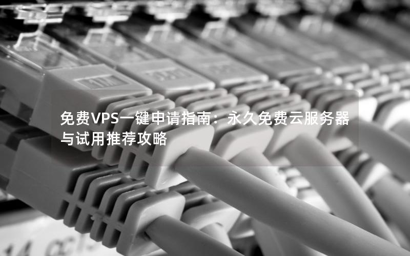 免费VPS一键申请指南：永久免费云服务器与试用推荐攻略