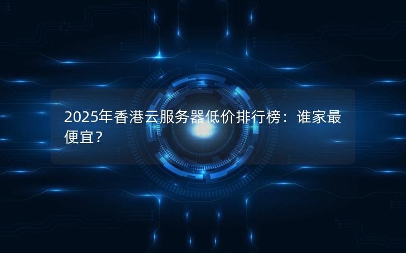 2025年香港云服务器低价排行榜：谁家最便宜？