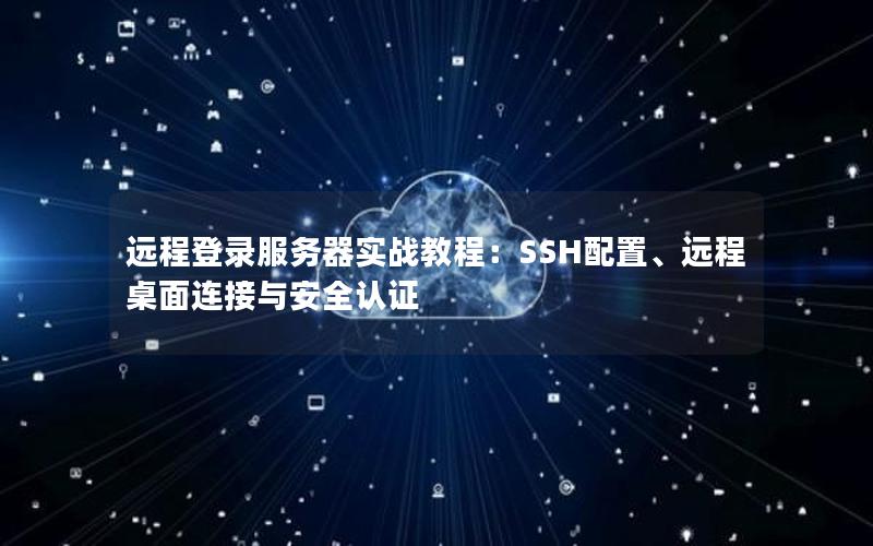 远程登录服务器实战教程：SSH配置、远程桌面连接与安全认证