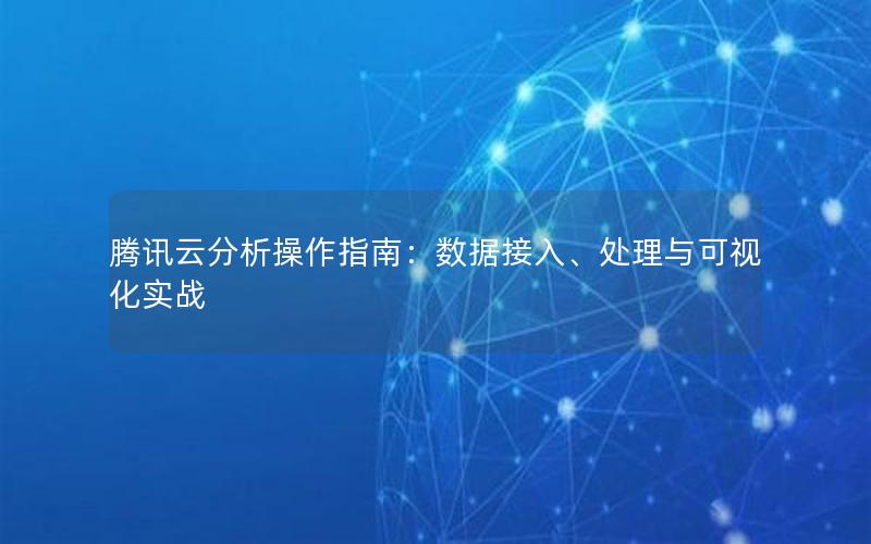 腾讯云分析操作指南：数据接入、处理与可视化实战