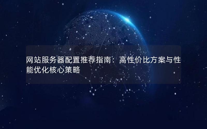 网站服务器配置推荐指南：高性价比方案与性能优化核心策略