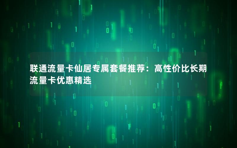 联通流量卡仙居专属套餐推荐：高性价比长期流量卡优惠精选