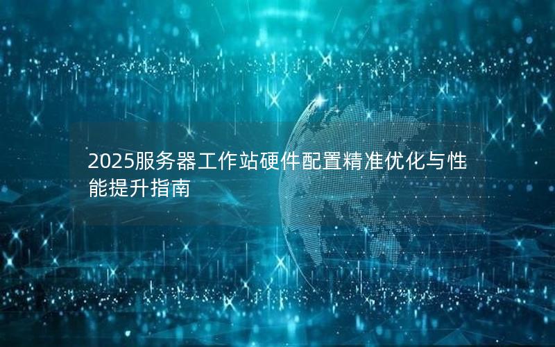 2025服务器工作站硬件配置精准优化与性能提升指南