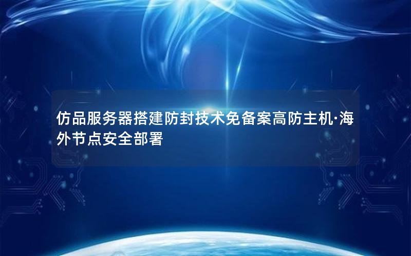 仿品服务器搭建防封技术免备案高防主机·海外节点安全部署