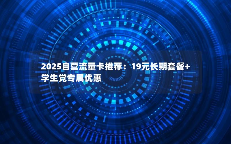 2025自营流量卡推荐：19元长期套餐+学生党专属优惠