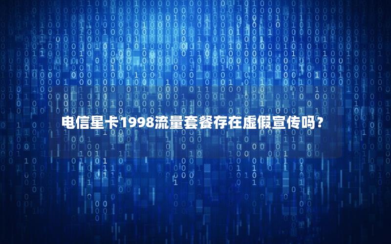 电信星卡1998流量套餐存在虚假宣传吗？