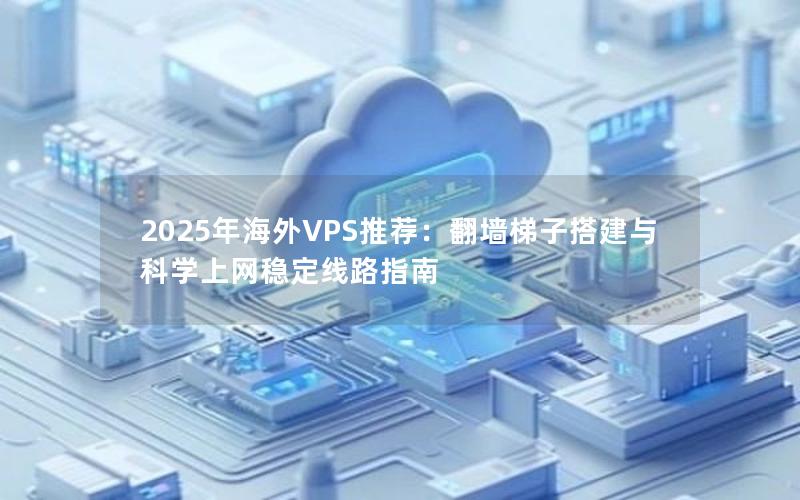 2025年海外VPS推荐：翻墙梯子搭建与科学上网稳定线路指南