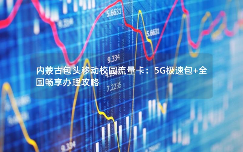 内蒙古包头移动校园流量卡：5G极速包+全国畅享办理攻略