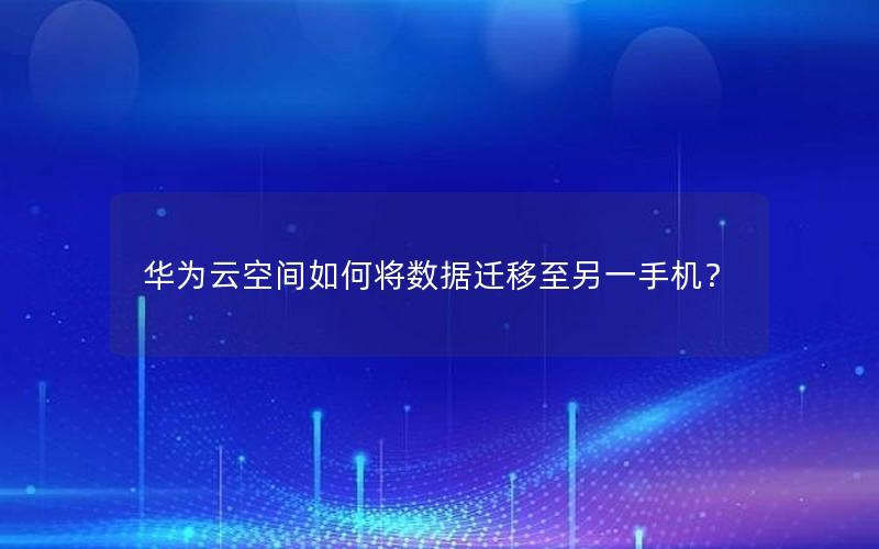 华为云空间如何将数据迁移至另一手机？