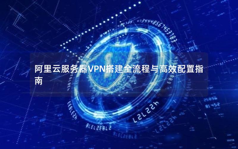 阿里云服务器VPN搭建全流程与高效配置指南