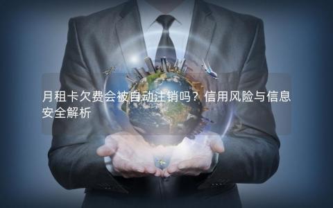 月租卡欠费会被自动注销吗？信用风险与信息安全解析