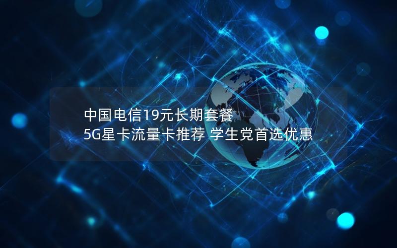 中国电信19元长期套餐  5G星卡流量卡推荐 学生党首选优惠